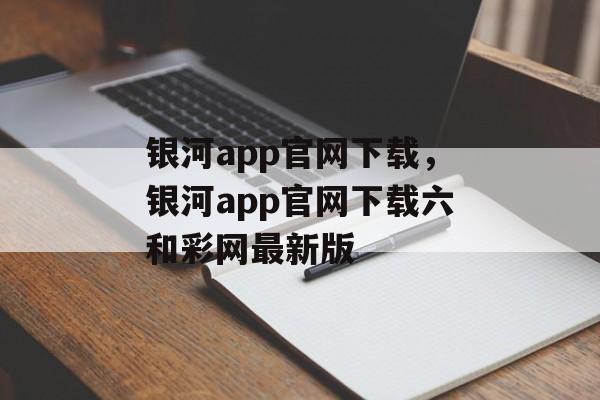 银河app官网下载，银河app官网下载六和彩网最新版