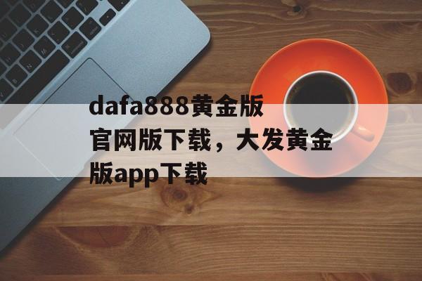 dafa888黄金版官网版下载，大发黄金版app下载