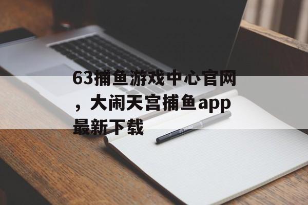 63捕鱼游戏中心官网，大闹天宫捕鱼app最新下载