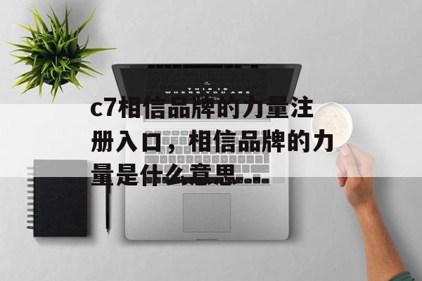 c7相信品牌的力量注册入口，相信品牌的力量是什么意思