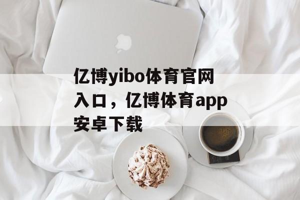 亿博yibo体育官网入口，亿博体育app安卓下载