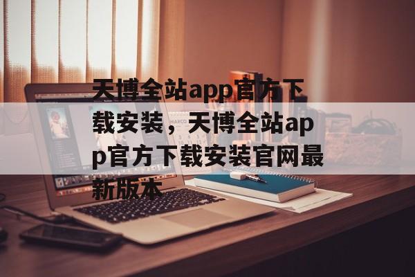 天博全站app官方下载安装，天博全站app官方下载安装官网最新版本