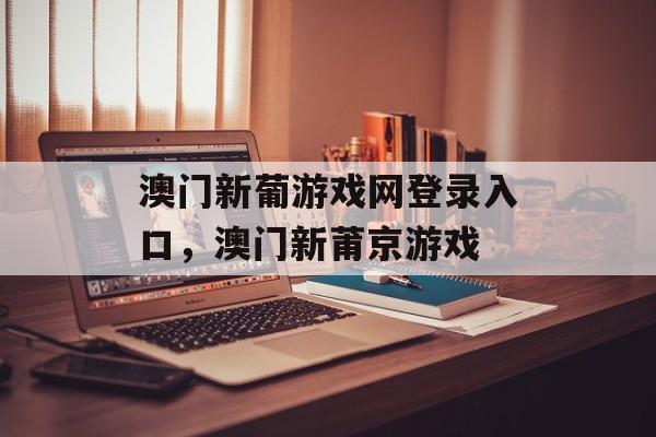 澳门新葡游戏网登录入口，澳门新莆京游戏